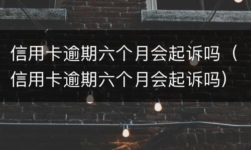 信用卡逾期六个月会起诉吗（信用卡逾期六个月会起诉吗）