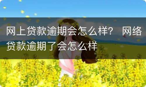 网上贷款逾期会怎么样？ 网络贷款逾期了会怎么样
