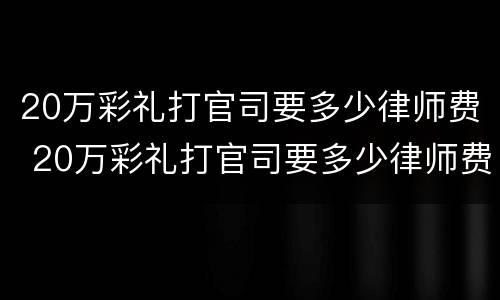 20万彩礼打官司要多少律师费 20万彩礼打官司要多少律师费合适