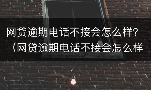 网贷逾期电话不接会怎么样？（网贷逾期电话不接会怎么样）