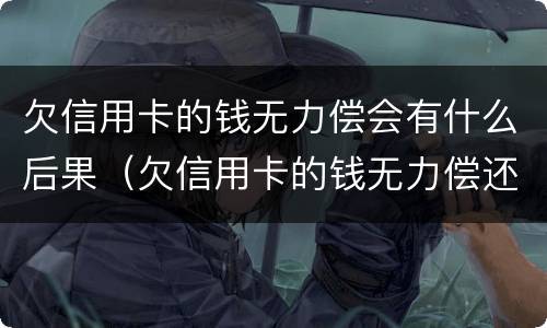 欠信用卡的钱无力偿会有什么后果（欠信用卡的钱无力偿还会被起诉吗）