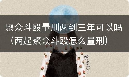 聚众斗殴量刑两到三年可以吗（两起聚众斗殴怎么量刑）
