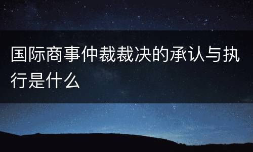 国际商事仲裁裁决的承认与执行是什么