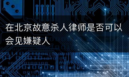 在北京故意杀人律师是否可以会见嫌疑人