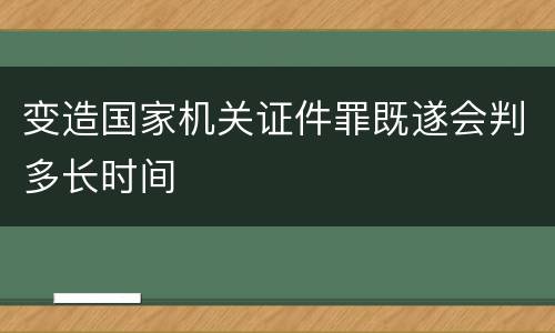 变造国家机关证件罪既遂会判多长时间