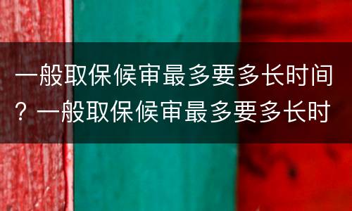 一般取保候审最多要多长时间? 一般取保候审最多要多长时间结束