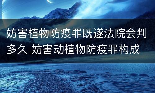 妨害植物防疫罪既遂法院会判多久 妨害动植物防疫罪构成
