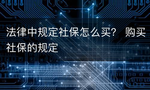 法律中规定社保怎么买？ 购买社保的规定
