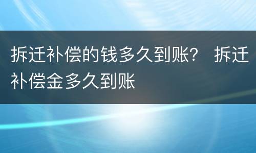 拆迁补偿的钱多久到账？ 拆迁补偿金多久到账