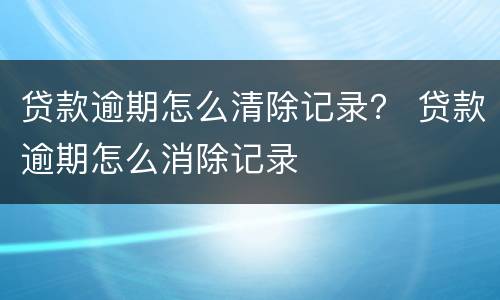贷款逾期怎么清除记录？ 贷款逾期怎么消除记录