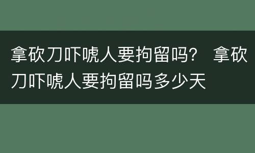 拿砍刀吓唬人要拘留吗？ 拿砍刀吓唬人要拘留吗多少天