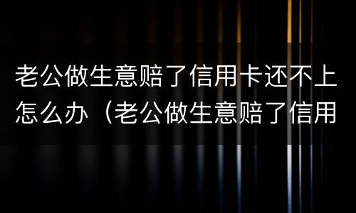 老公做生意赔了信用卡还不上怎么办（老公做生意赔了信用卡还不上怎么办呀）