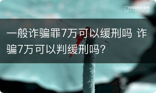 一般诈骗罪7万可以缓刑吗 诈骗7万可以判缓刑吗?
