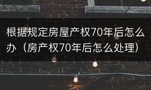 根据规定房屋产权70年后怎么办（房产权70年后怎么处理）