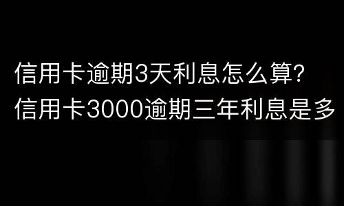 信用卡逾期3天利息怎么算？ 信用卡3000逾期三年利息是多少