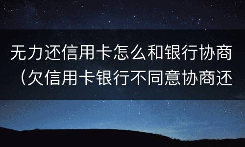 无力还信用卡怎么和银行协商（欠信用卡银行不同意协商还款）