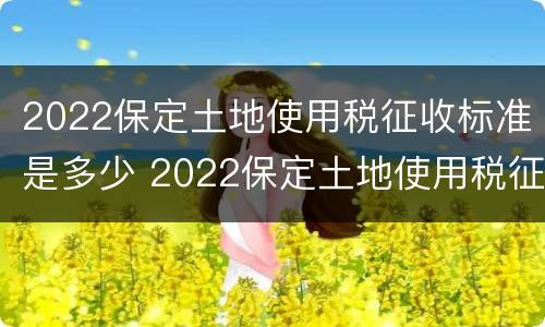 2022保定土地使用税征收标准是多少 2022保定土地使用税征收标准是多少钱