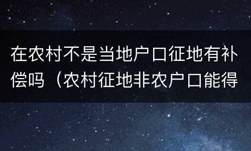 在农村不是当地户口征地有补偿吗（农村征地非农户口能得到补偿吗）