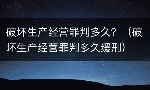破坏生产经营罪判多久？（破坏生产经营罪判多久缓刑）