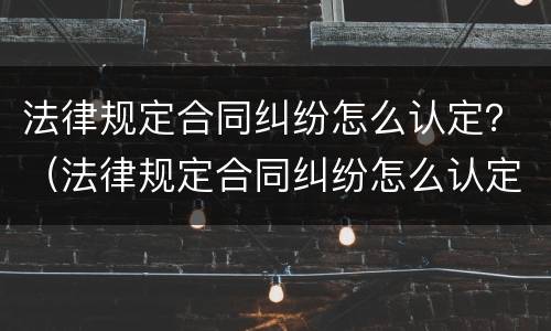 法律规定合同纠纷怎么认定？（法律规定合同纠纷怎么认定工伤）
