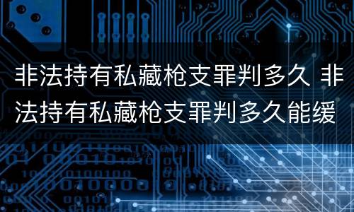 非法持有私藏枪支罪判多久 非法持有私藏枪支罪判多久能缓刑