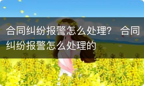 合同纠纷报警怎么处理？ 合同纠纷报警怎么处理的