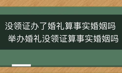 没领证办了婚礼算事实婚姻吗 举办婚礼没领证算事实婚姻吗