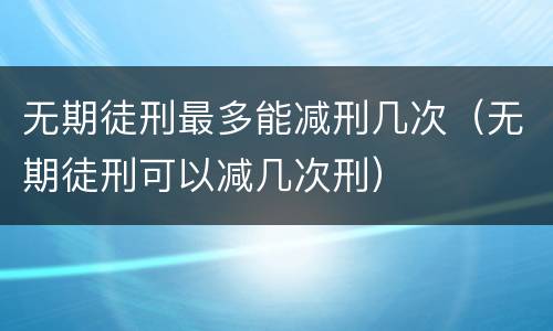 无期徒刑最多能减刑几次（无期徒刑可以减几次刑）