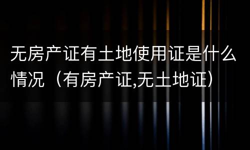 无房产证有土地使用证是什么情况（有房产证,无土地证）