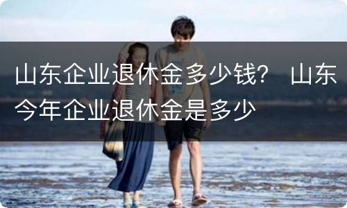 山东企业退休金多少钱？ 山东今年企业退休金是多少
