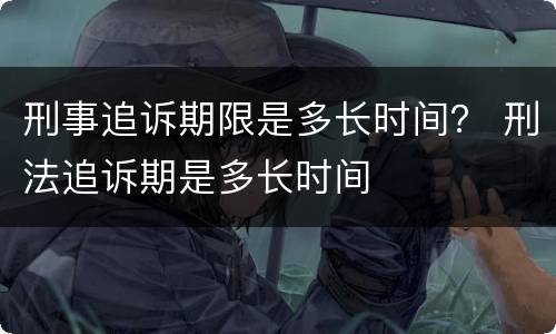刑事追诉期限是多长时间？ 刑法追诉期是多长时间