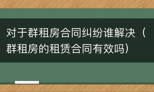 对于群租房合同纠纷谁解决（群租房的租赁合同有效吗）