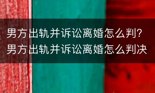 男方出轨并诉讼离婚怎么判? 男方出轨并诉讼离婚怎么判决