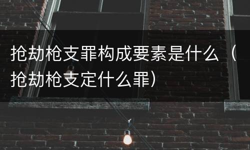 抢劫枪支罪构成要素是什么（抢劫枪支定什么罪）