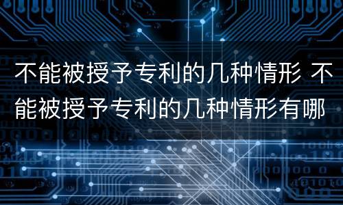 不能被授予专利的几种情形 不能被授予专利的几种情形有哪些