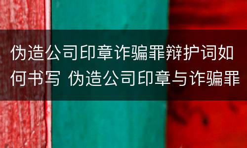 伪造公司印章诈骗罪辩护词如何书写 伪造公司印章与诈骗罪竞合
