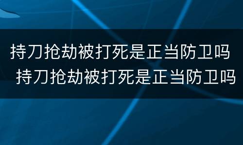 持刀抢劫被打死是正当防卫吗 持刀抢劫被打死是正当防卫吗知乎