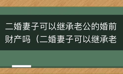 二婚妻子可以继承老公的婚前财产吗（二婚妻子可以继承老公的婚前财产吗视频）