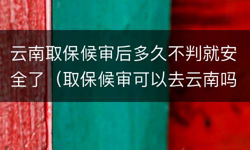 云南取保候审后多久不判就安全了（取保候审可以去云南吗）