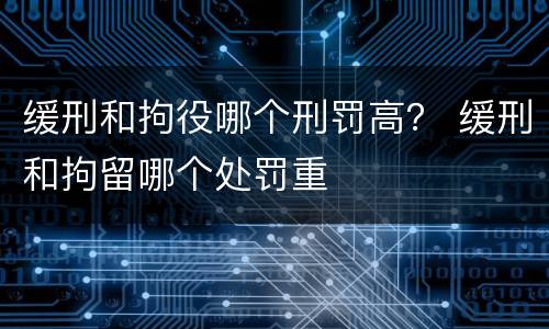 缓刑和拘役哪个刑罚高？ 缓刑和拘留哪个处罚重