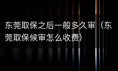 东莞取保之后一般多久审（东莞取保候审怎么收费）