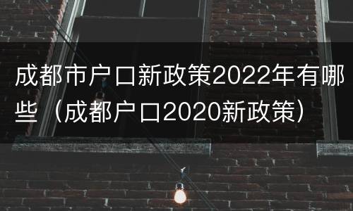 成都市户口新政策2022年有哪些（成都户口2020新政策）