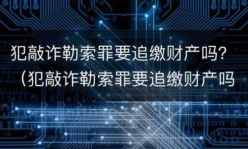 犯敲诈勒索罪要追缴财产吗？（犯敲诈勒索罪要追缴财产吗判几年）