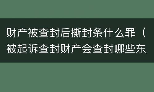 财产被查封后撕封条什么罪（被起诉查封财产会查封哪些东西）
