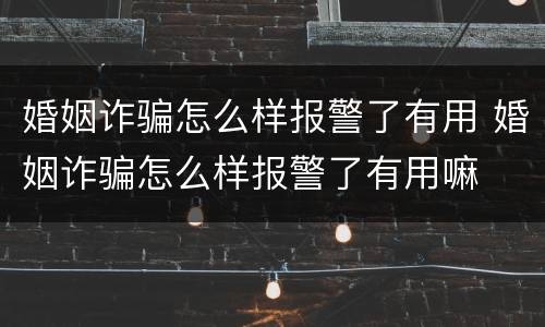 婚姻诈骗怎么样报警了有用 婚姻诈骗怎么样报警了有用嘛