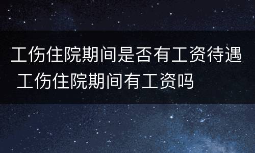 工伤住院期间是否有工资待遇 工伤住院期间有工资吗
