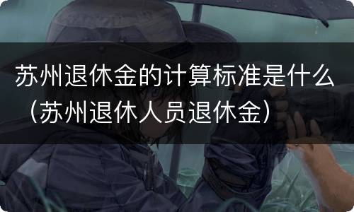苏州退休金的计算标准是什么（苏州退休人员退休金）