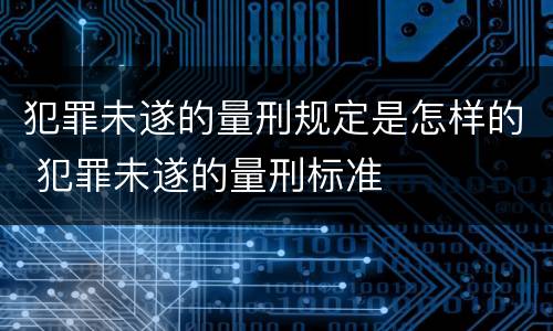 犯罪未遂的量刑规定是怎样的 犯罪未遂的量刑标准