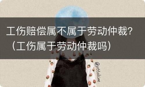 工伤赔偿属不属于劳动仲裁？（工伤属于劳动仲裁吗）