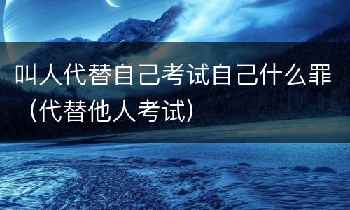 叫人代替自己考试自己什么罪（代替他人考试）